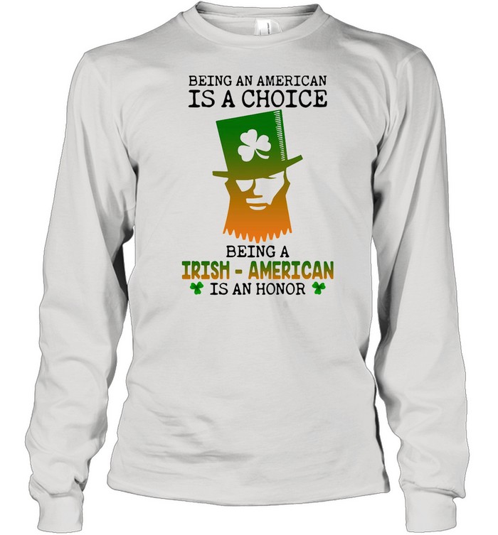 Being An American Is A Choice Being An Irish American Is An Honor St. Paddy’s Day shirt Long Sleeved T-shirt