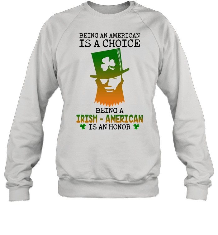 Being An American Is A Choice Being An Irish American Is An Honor St. Paddy’s Day shirt Unisex Sweatshirt