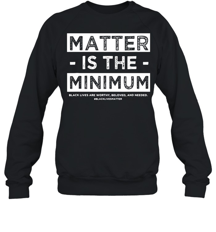 Matter Is The Minimum Blm – Black Owned – Black Lives Matter shirt Unisex Sweatshirt