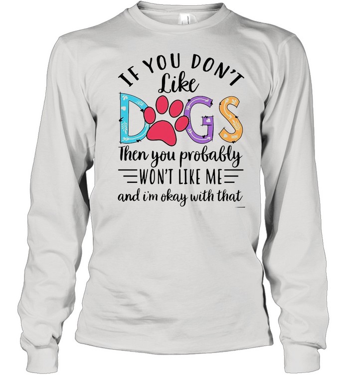 If You Don’t Like Dogs Then you Probably Won’t Like Me shirt Long Sleeved T-shirt