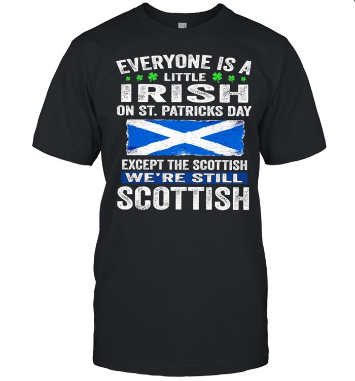 Everyone Is A Little Irish On St Patrick’s Day Except Scottish We’re Still Scottish shirt