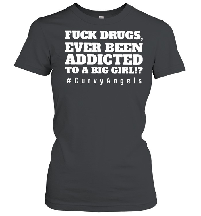 Fuck Drugs Ever Been Addicted To A Big Girls #Curvy Angels shirt Classic Women's T-shirt