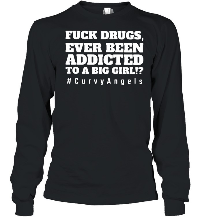 Fuck Drugs Ever Been Addicted To A Big Girls #Curvy Angels shirt Long Sleeved T-shirt
