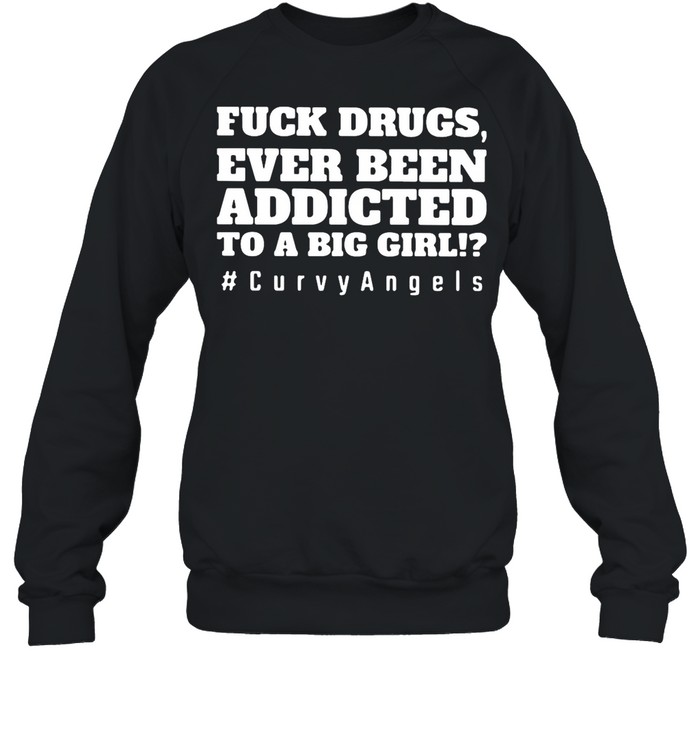 Fuck Drugs Ever Been Addicted To A Big Girls #Curvy Angels shirt Unisex Sweatshirt