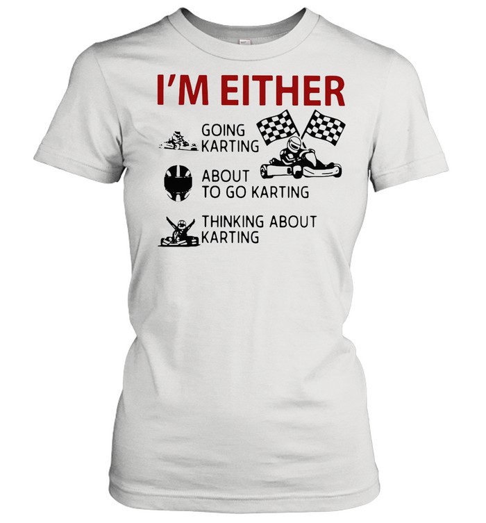 I’m Either Going Karting About To Go Karting Thinking About Karting shirt Classic Women's T-shirt