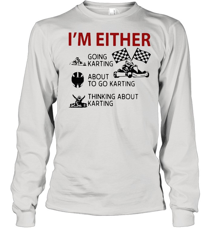 I’m Either Going Karting About To Go Karting Thinking About Karting shirt Long Sleeved T-shirt