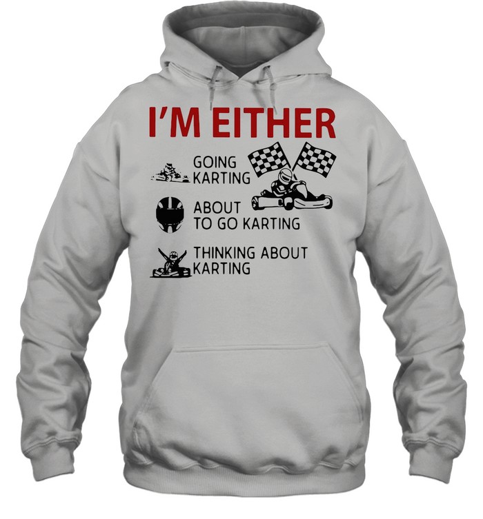 I’m Either Going Karting About To Go Karting Thinking About Karting shirt Unisex Hoodie