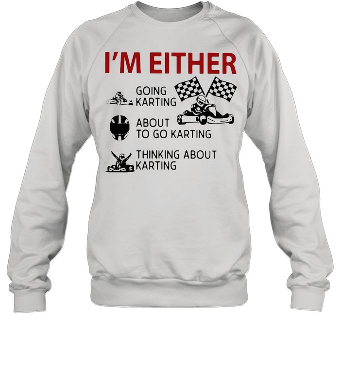 I’m Either Going Karting About To Go Karting Thinking About Karting shirt Unisex Sweatshirt