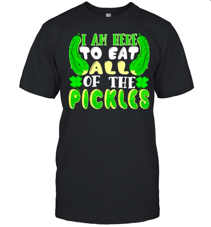 I am here to eat all of the pickles Saint Patricks day shirt