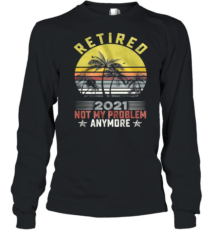 Retired 2021 Not My Problem Anymore Vintage Retro shirt Long Sleeved T-shirt