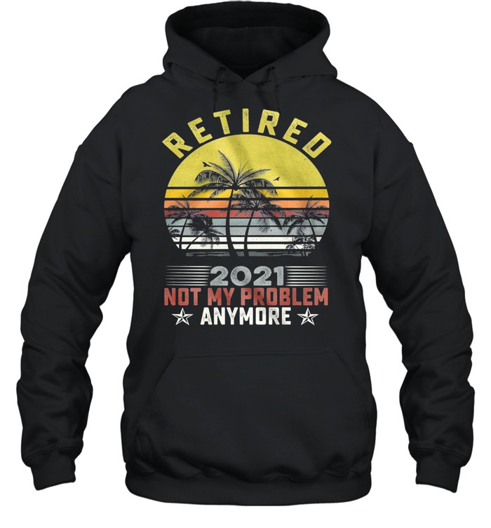 Retired 2021 Not My Problem Anymore Vintage Retro shirt Unisex Hoodie