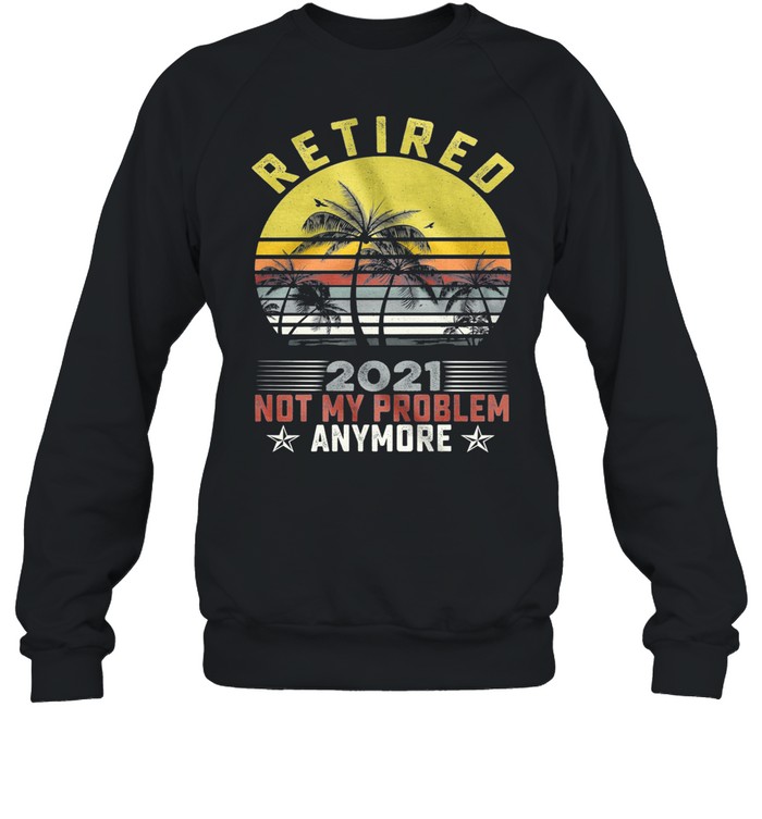 Retired 2021 Not My Problem Anymore Vintage Retro shirt Unisex Sweatshirt