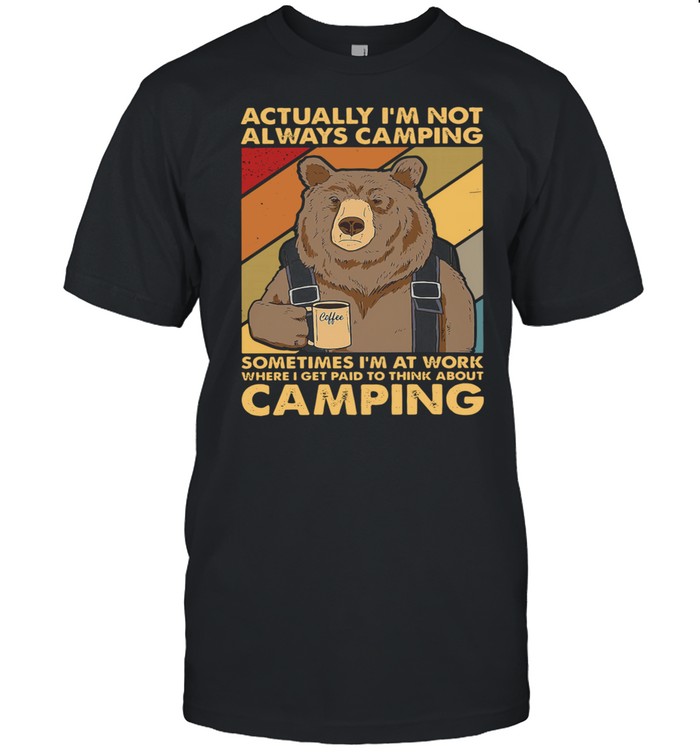 Bear Camping actually Im not always camping sometimes Im at work where I get paid to think about camping shirt