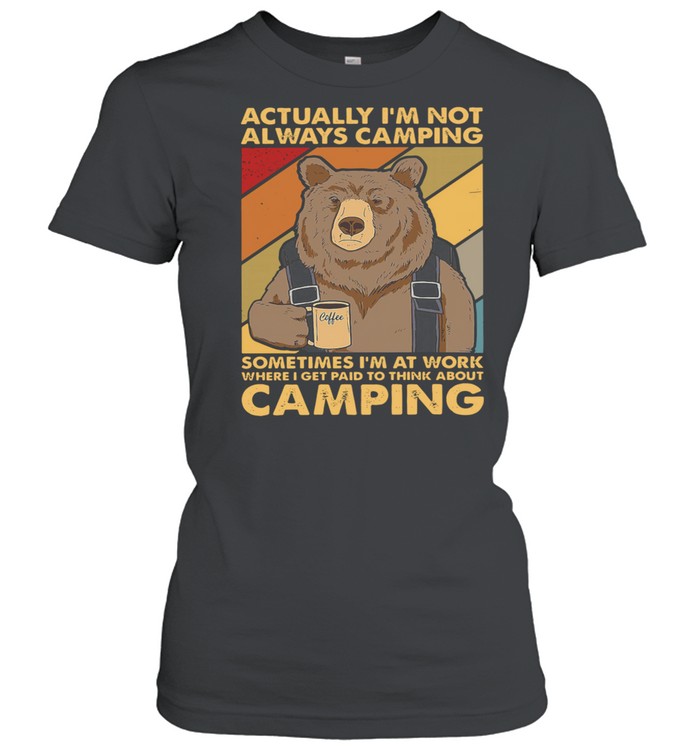Bear Camping actually Im not always camping sometimes Im at work where I get paid to think about camping shirt Classic Women's T-shirt