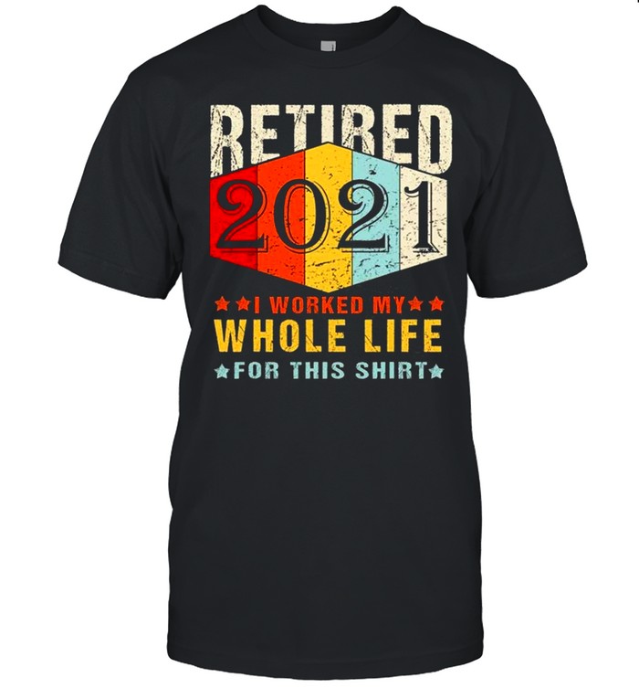 Retired 2021 I Worked My Whole Life For This shirt