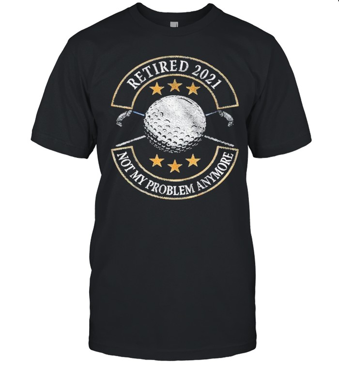 Retired 2021 not my problem anymore golf shirt