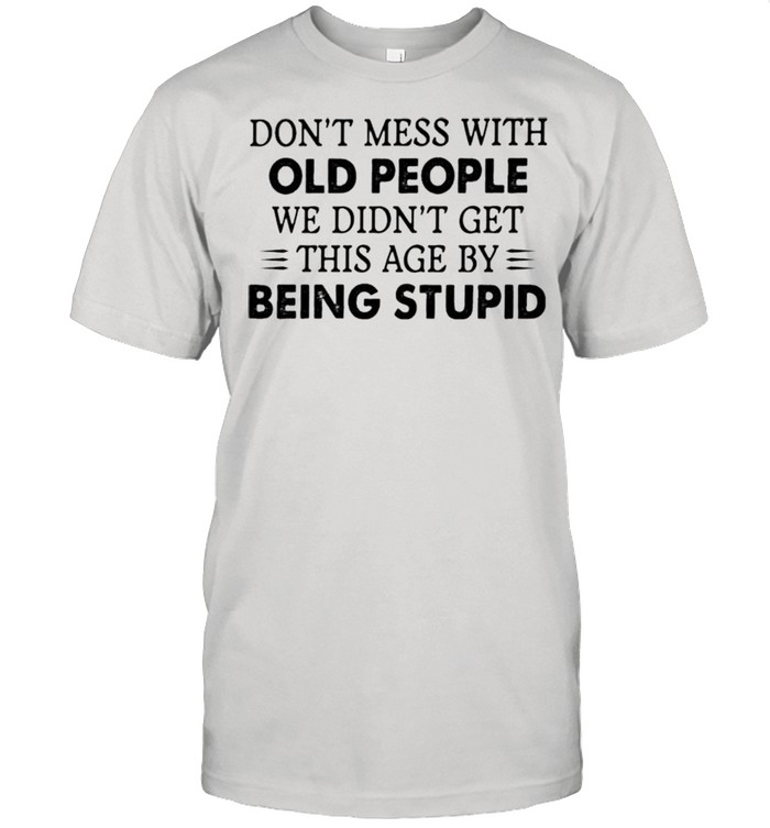 Dont mess with old people we didnt get this age by being stupid shirt Classic Men's T-shirt