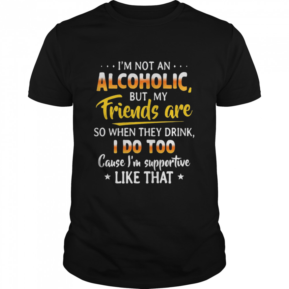 I’m Not An Alcoholic But My Friends Are So When They Drink I Do Too Cause I’m Supportive Like That  Classic Men's T-shirt