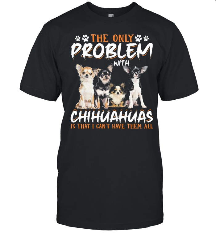 The Only Problem With Chihuahuas Is That I Cant Have Them All shirt Classic Men's T-shirt