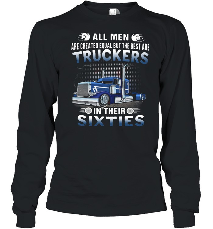 All Men Are Created Equal But The Best Are Truckers In Their Sixties Long Sleeved T-shirt