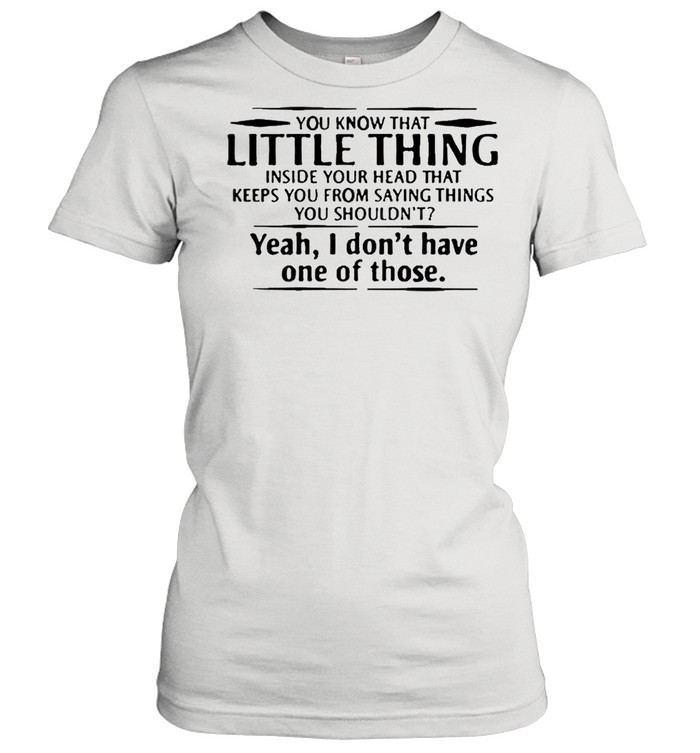 You know that little thing inside your head that keeps you from saying things yeah I dont have one of those shirt Classic Women's T-shirt