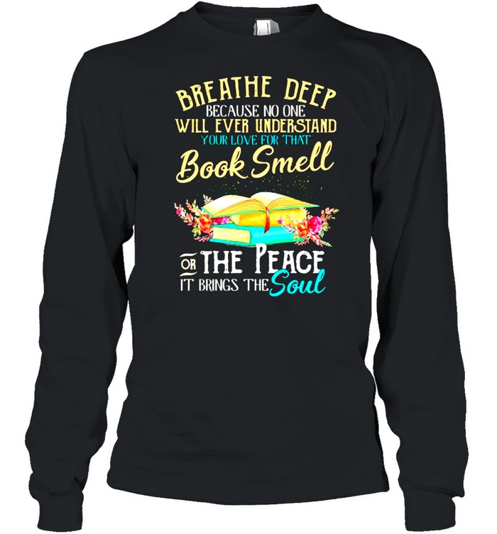 Breathe deep because no one will ever understand book smell the peace it brings the soul flower shirt Long Sleeved T-shirt