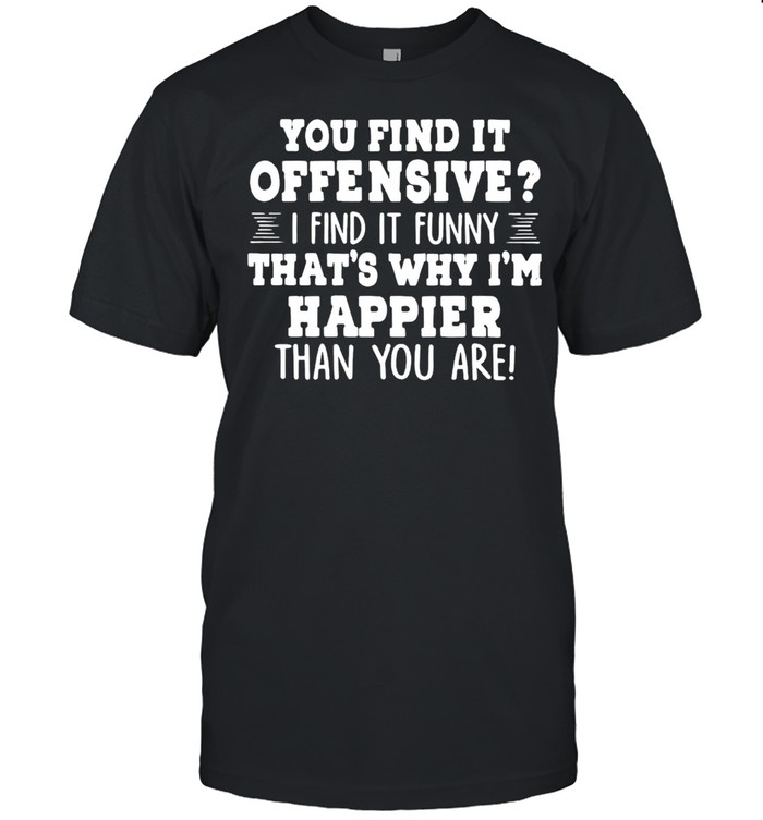 You Find It Offensive I Find It Funny That’s Why I’m Happier Than You Are T-shirt Classic Men's T-shirt