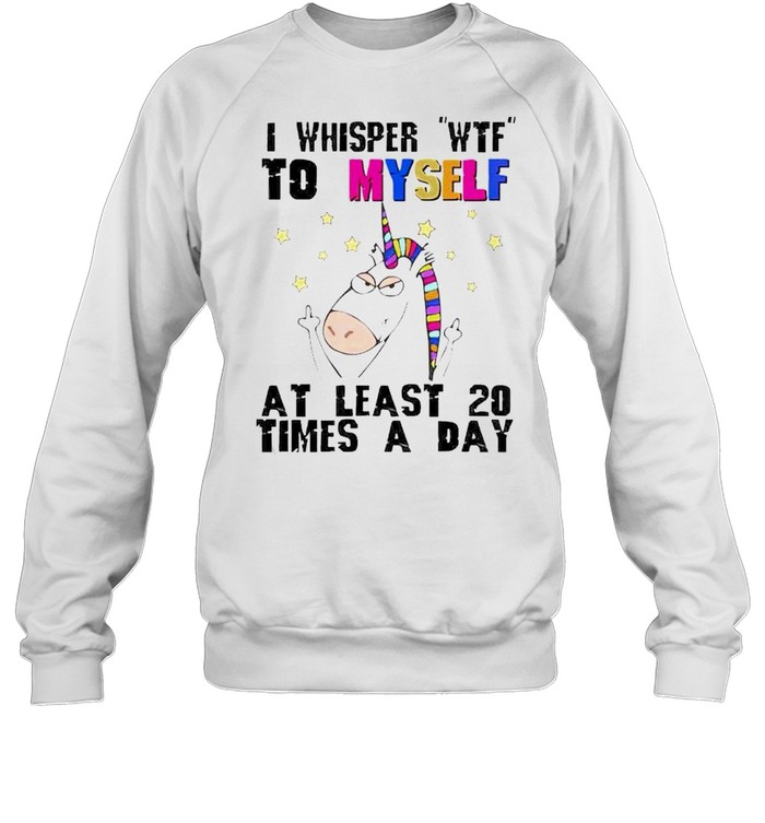 Unicorn I whisper wtf to myself at least 20 times a day shirt Unisex Sweatshirt