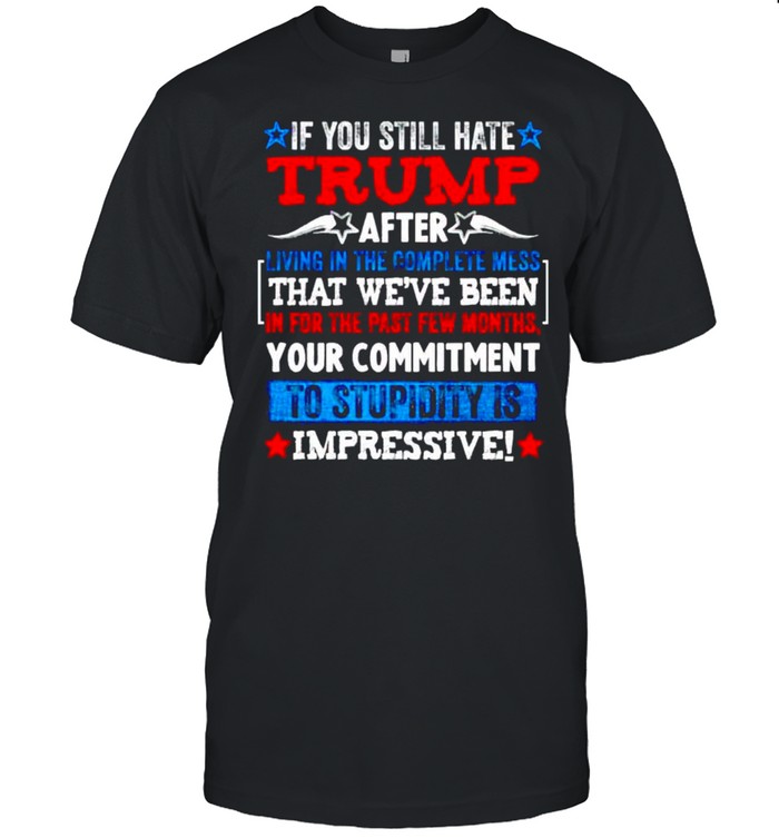 If you still hate Trump after living in the complete mess shirt Classic Men's T-shirt