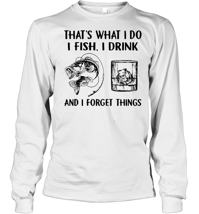 Fishing Drink Whiskey That’s What I Do I Play I Drink And I Forget Things T-shirt Long Sleeved T-shirt