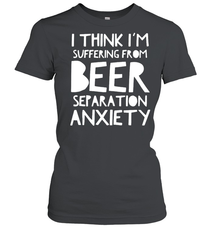 I think I’m suffering from beer separation anxiety shirt Classic Women's T-shirt