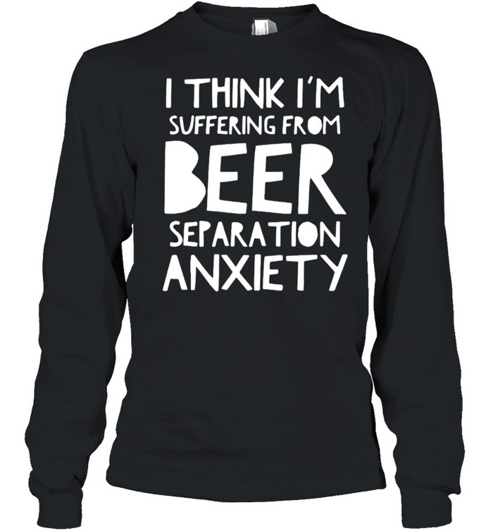 I think I’m suffering from beer separation anxiety shirt Long Sleeved T-shirt