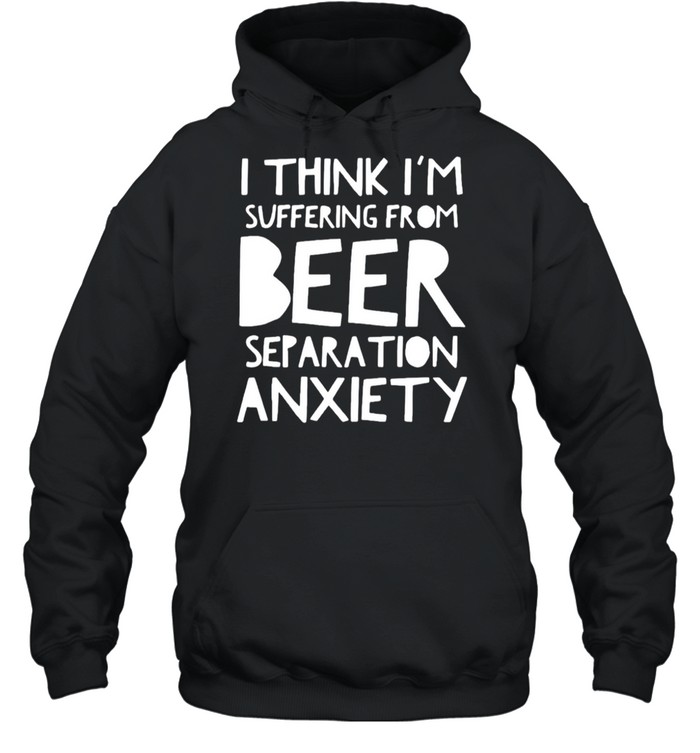 I think I’m suffering from beer separation anxiety shirt Unisex Hoodie