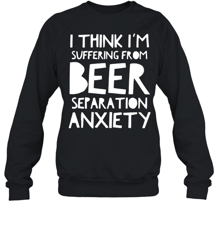 I think I’m suffering from beer separation anxiety shirt Unisex Sweatshirt