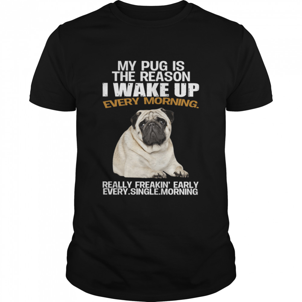 My pug is the reason i wake up every morning really freakin’ early every single morning shirt Classic Men's T-shirt