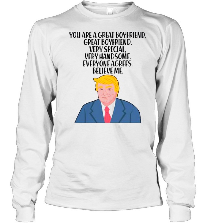 Donald Trump you are a great boyfriend very special very handsome everyone agrees believe me shirt Long Sleeved T-shirt