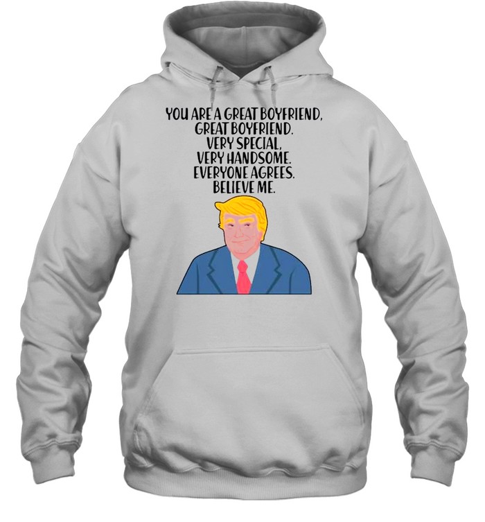 Donald Trump you are a great boyfriend very special very handsome everyone agrees believe me shirt Unisex Hoodie