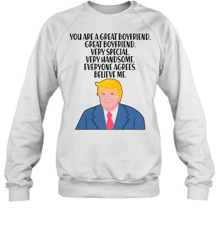 Donald Trump you are a great boyfriend very special very handsome everyone agrees believe me shirt Unisex Sweatshirt
