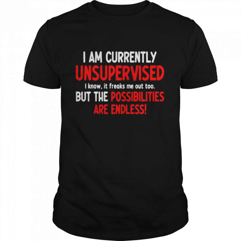 I Am Currently Unsupervised I Know It Freaks Me Out Too But The Possibilities Are Endless  Classic Men's T-shirt