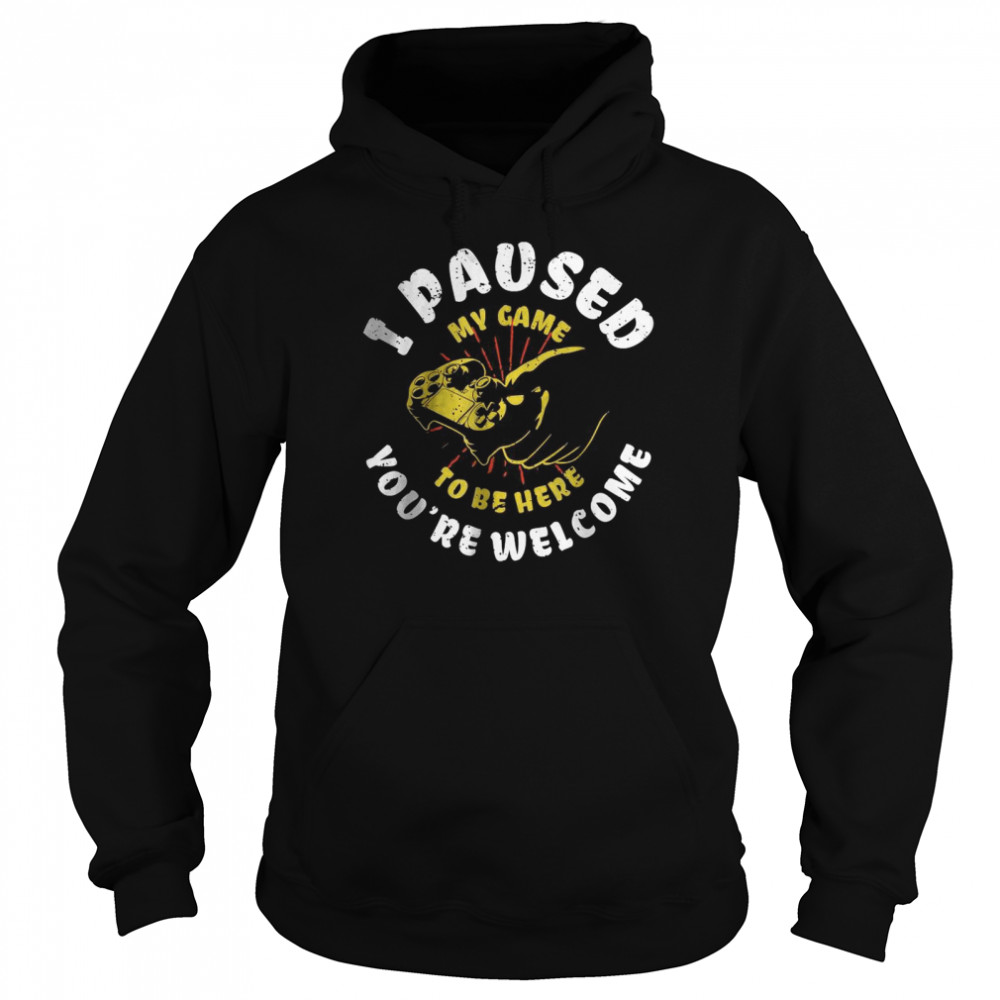 I Paused My Game To Be Here You’re Welcome T- Unisex Hoodie