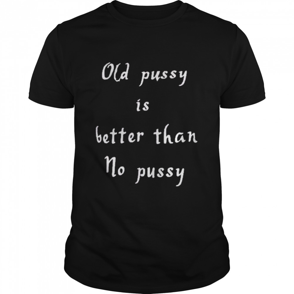 Old Pussy Is Better Than No Pussy  Classic Men's T-shirt