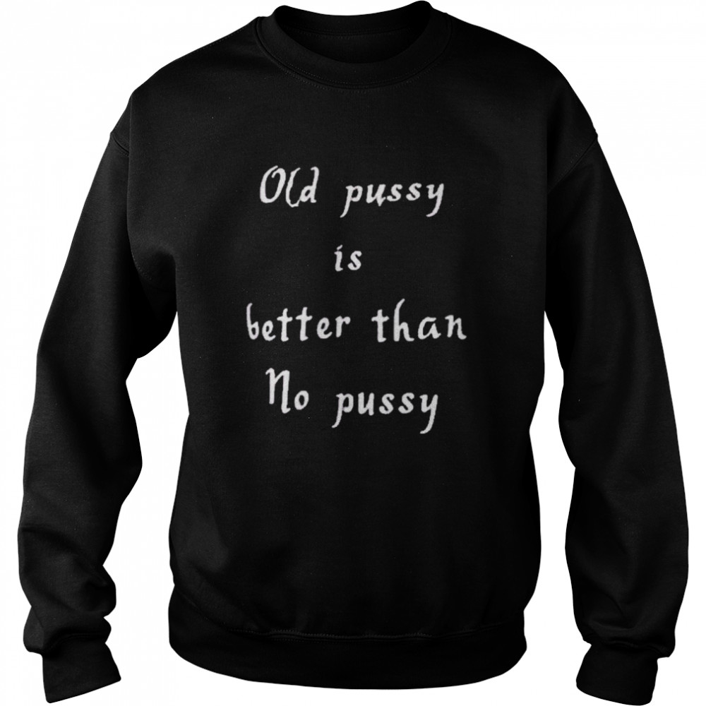 Old Pussy Is Better Than No Pussy  Unisex Sweatshirt