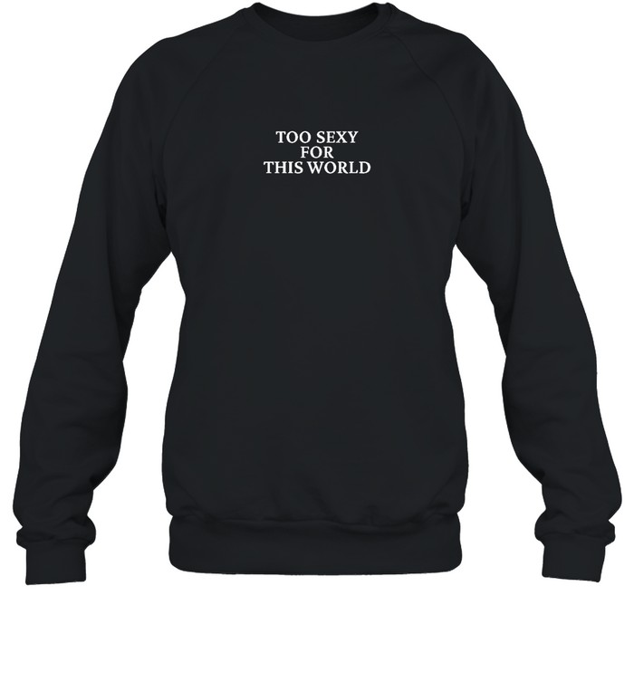 Too Sexy For This World Tee Fbg Shop Unisex Sweatshirt