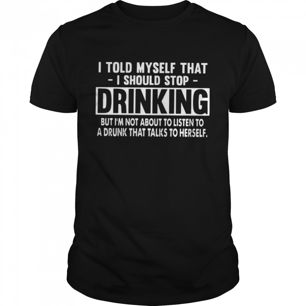 I Told Myself That I Should Stop Drinking But I’m Not About To Listen To A Drunk That Talks To Herself  Classic Men's T-shirt
