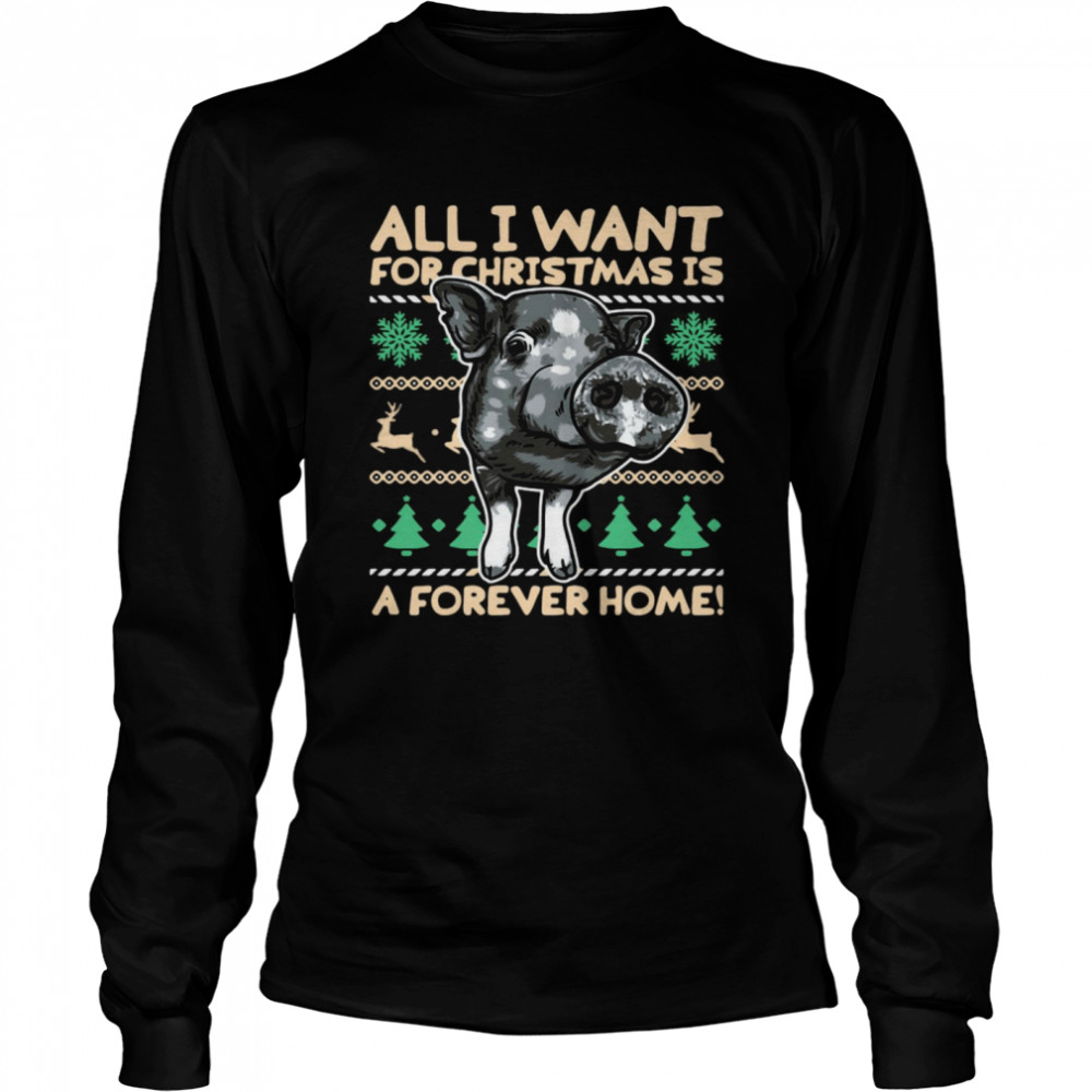 Pig All I Want For Christmas Is A Forever Home Christmas Sweater  Long Sleeved T-shirt