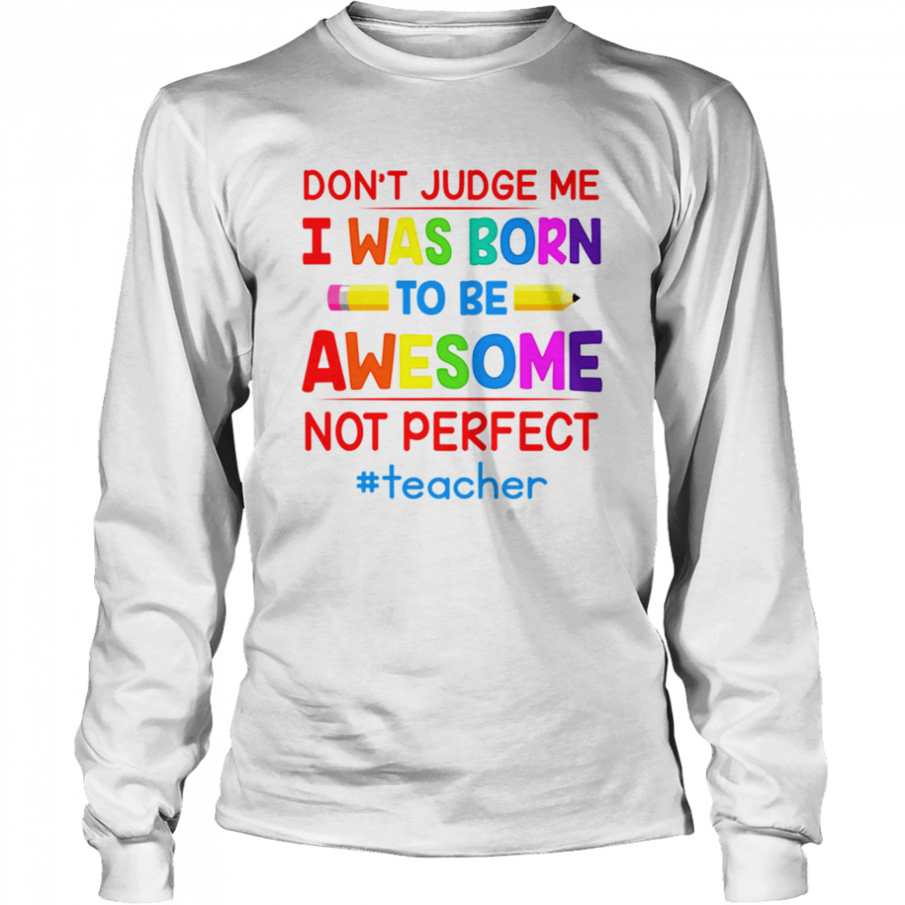Don’t Judge Me I Was Born To Be Awesome Not Perfect Teacher  Long Sleeved T-shirt