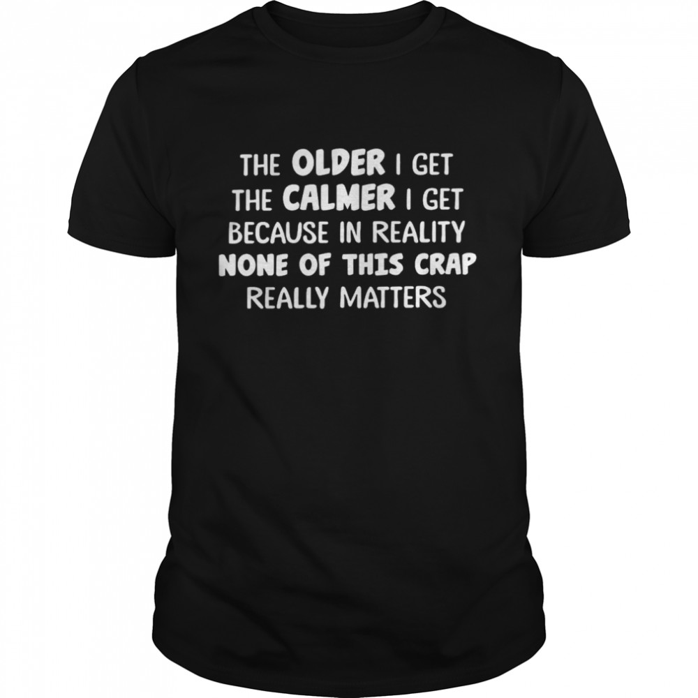 The older i get the calmer i get because in reality none of this crap really matters shirt Classic Men's T-shirt