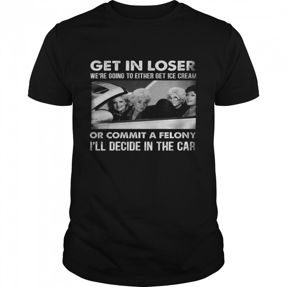 Get in loser we’re going to either get ice cream or commit a felony i’ll decide in the car shirt Classic Men's T-shirt