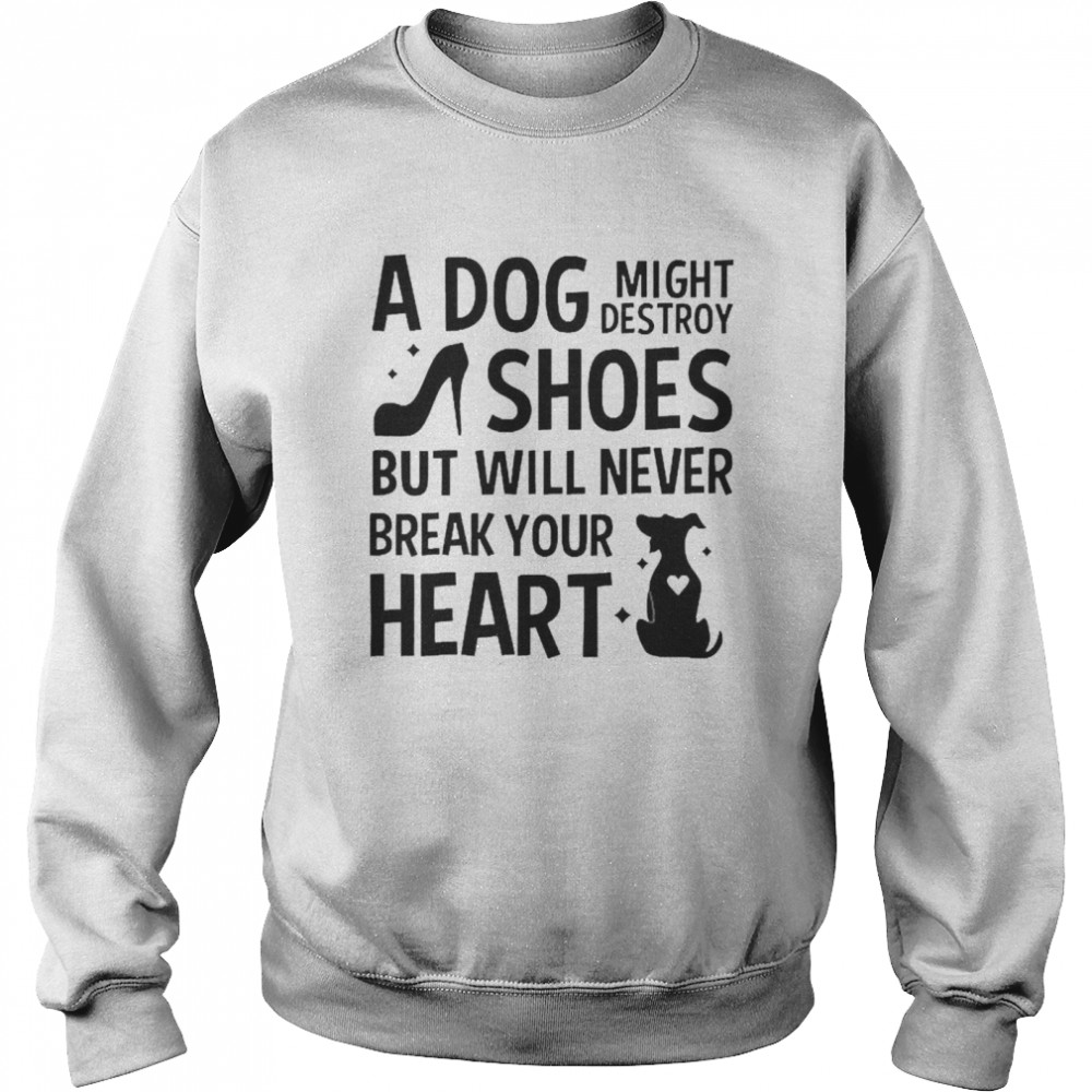 A Dog Might Destroy Shoes But Will Never Break Your Heart T-shirt Unisex Sweatshirt