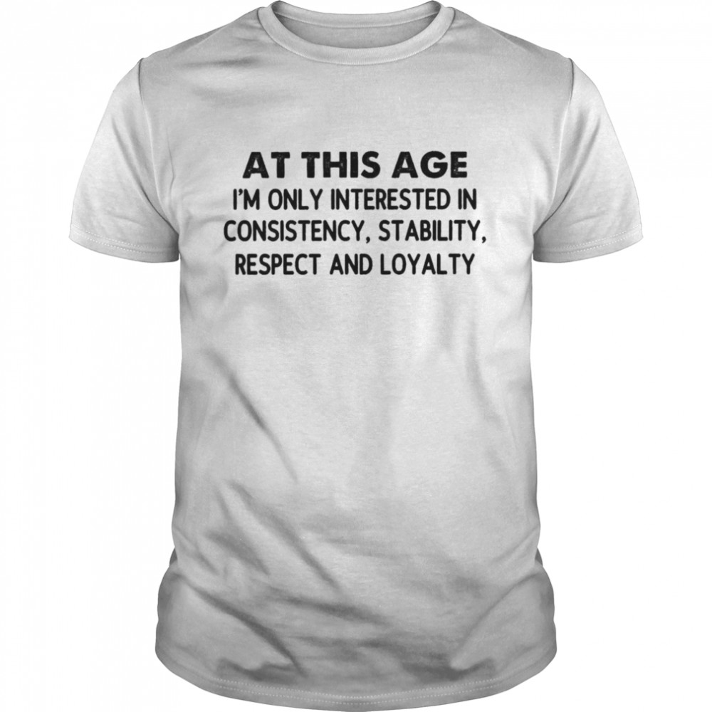 At This Age I’m Only Interested In Consistency Stability Respect And Loyalty  Classic Men's T-shirt